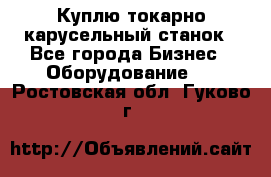 Куплю токарно-карусельный станок - Все города Бизнес » Оборудование   . Ростовская обл.,Гуково г.